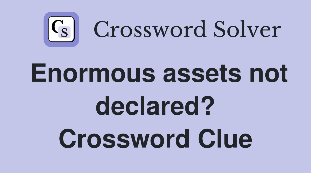 Enormous assets not declared? Crossword Clue Answers Crossword Solver